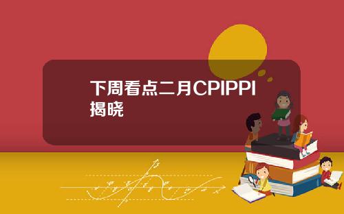 下周看点二月CPIPPI揭晓