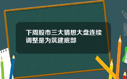 下周股市三大猜想大盘连续调整是为筑建底部