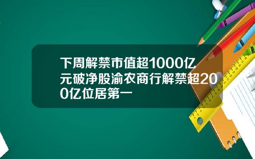 下周解禁市值超1000亿元破净股渝农商行解禁超200亿位居第一