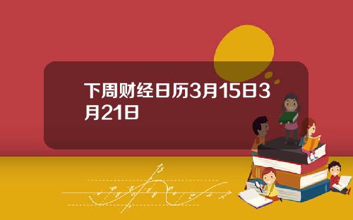 下周财经日历3月15日3月21日