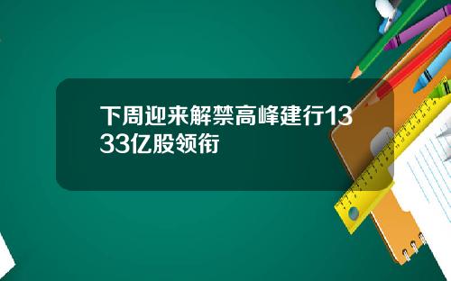 下周迎来解禁高峰建行1333亿股领衔