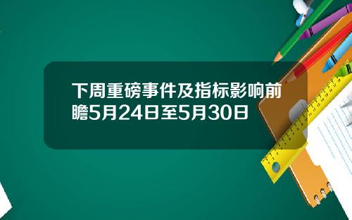 下周重磅事件及指標影響前瞻5月24日至5月30日