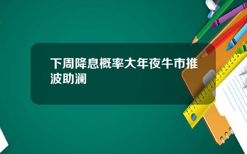 下周降息概率大年夜牛市推波助瀾