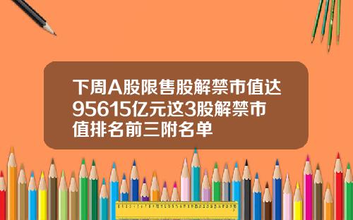 下周A股限售股解禁市值達95615億元這3股解禁市值排名前三附名單