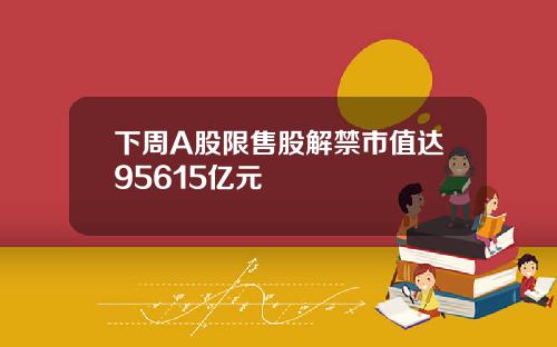下周A股限售股解禁市值达95615亿元