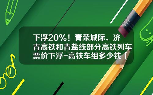 下浮20%！青榮城際、濟青高鉄和青鹽線部分高鉄列車票價下浮-高鉄車組多少錢【新聞】.