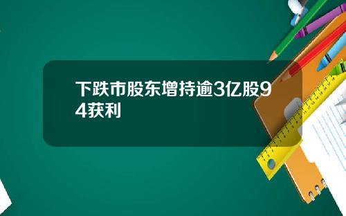 下跌市股东增持逾3亿股94获利