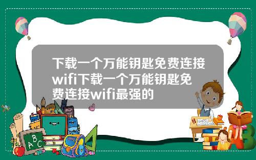 下载一个万能钥匙免费连接wifi下载一个万能钥匙免费连接wifi最强的