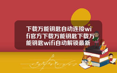 下载万能钥匙自动连接wifi官方下载万能钥匙下载万能钥匙wifi自动解锁最新版载下载万能钥匙
