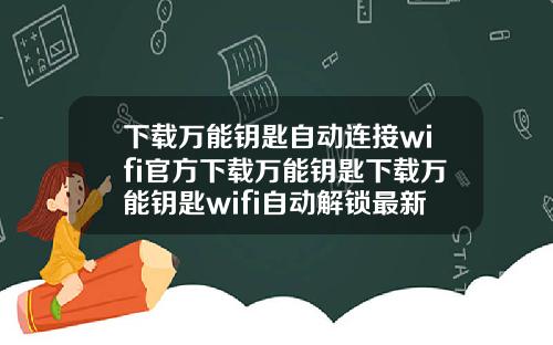 下载万能钥匙自动连接wifi官方下载万能钥匙下载万能钥匙wifi自动解锁最新版载下载万能钥匙
