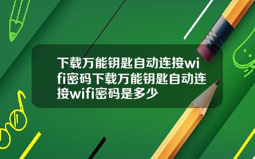下载万能钥匙自动连接wifi密码下载万能钥匙自动连接wifi密码是多少