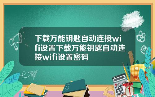 下载万能钥匙自动连接wifi设置下载万能钥匙自动连接wifi设置密码