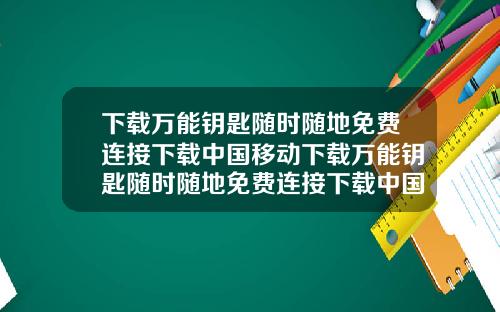 下載萬能鈅匙隨時隨地免費連接下載中國移動下載萬能鈅匙隨時隨地免費連接下載中國移動APP