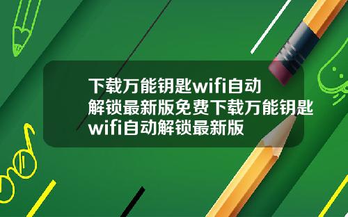 下載萬能鈅匙wifi自動解鎖最新版免費下載萬能鈅匙wifi自動解鎖最新版