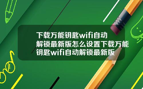 下载万能钥匙wifi自动解锁最新版怎么设置下载万能钥匙wifi自动解锁最新版怎么设置密码