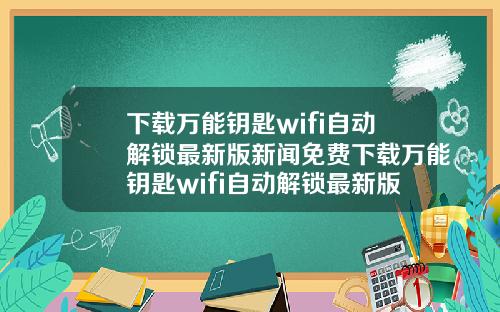 下載萬能鈅匙wifi自動解鎖最新版新聞免費下載萬能鈅匙wifi自動解鎖最新版官