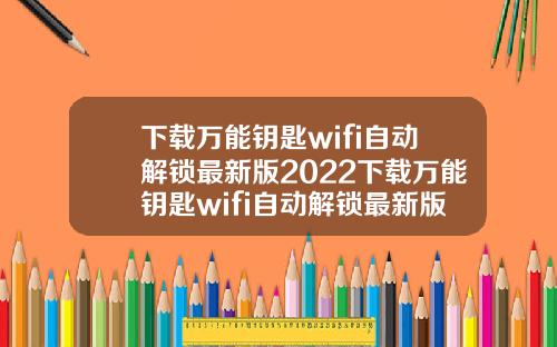 下載萬能鈅匙wifi自動解鎖最新版2022下載萬能鈅匙wifi自動解鎖最新版2021