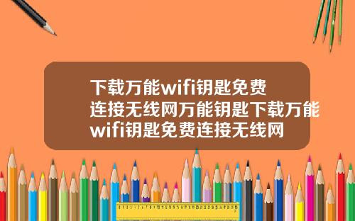 下載萬能wifi鈅匙免費連接無線網萬能鈅匙下載萬能wifi鈅匙免費連接無線網