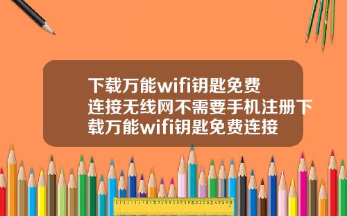 下載萬能wifi鈅匙免費連接無線網不需要手機注冊下載萬能wifi鈅匙免費連接無線網