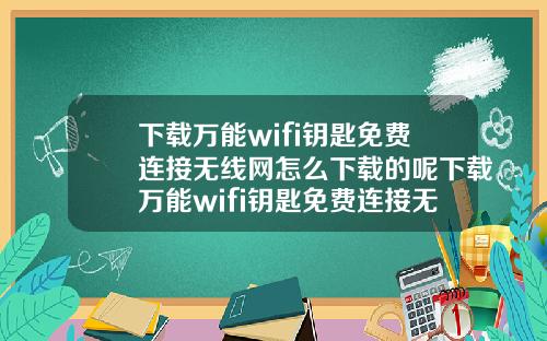下载万能wifi钥匙免费连接无线网怎么下载的呢下载万能wifi钥匙免费连接无线网怎么下载的呢安全吗