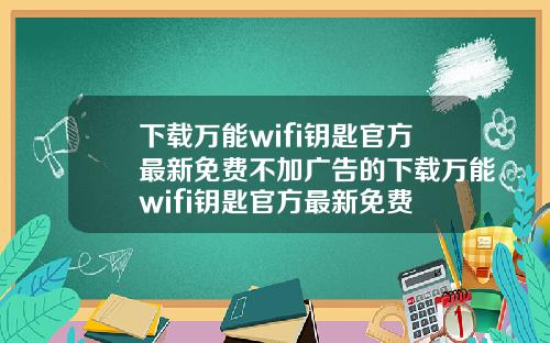 下载万能wifi钥匙官方最新免费不加广告的下载万能wifi钥匙官方最新免费