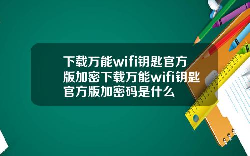 下載萬能wifi鈅匙官方版加密下載萬能wifi鈅匙官方版加密碼是什麽