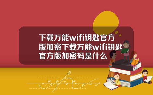 下载万能wifi钥匙官方版加密下载万能wifi钥匙官方版加密码是什么