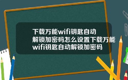 下载万能wifi钥匙自动解锁加密码怎么设置下载万能wifi钥匙自动解锁加密码