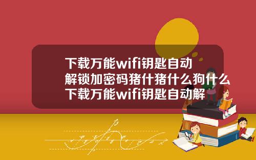 下載萬能wifi鈅匙自動解鎖加密碼豬什豬什麽狗什麽下載萬能wifi鈅匙自動解鎖加密碼