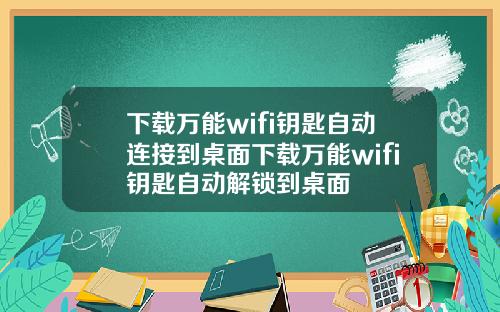 下載萬能wifi鈅匙自動連接到桌麪下載萬能wifi鈅匙自動解鎖到桌麪