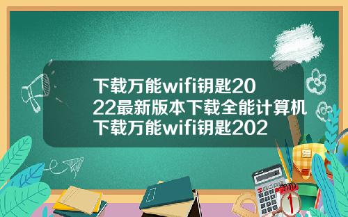 下载万能wifi钥匙2022最新版本下载全能计算机下载万能wifi钥匙2021最新版本
