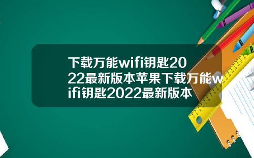 下載萬能wifi鈅匙2022最新版本蘋果下載萬能wifi鈅匙2022最新版本