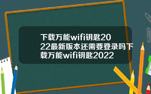 下载万能wifi钥匙2022最新版本还需要登录吗下载万能wifi钥匙2022最新版本还需要登录吗苹果
