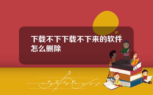 下载不下下载不下来的软件怎么删除