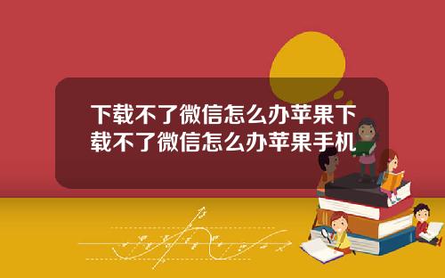 下载不了微信怎么办苹果下载不了微信怎么办苹果手机
