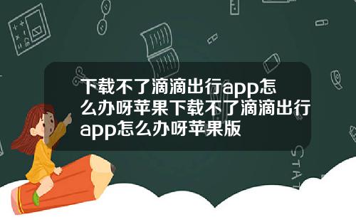 下载不了滴滴出行app怎么办呀苹果下载不了滴滴出行app怎么办呀苹果版
