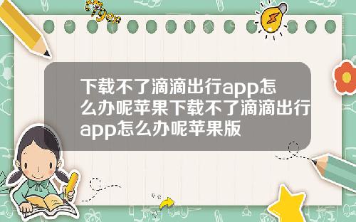 下載不了滴滴出行app怎麽辦呢蘋果下載不了滴滴出行app怎麽辦呢蘋果版