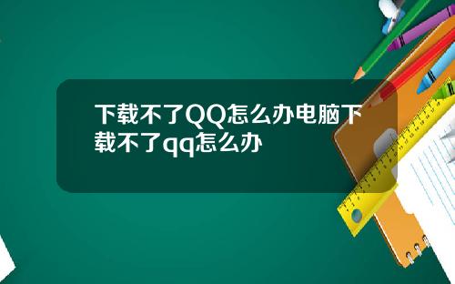 下载不了QQ怎么办电脑下载不了qq怎么办