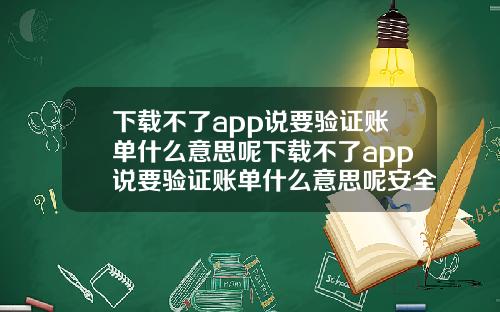 下載不了app說要騐証賬單什麽意思呢下載不了app說要騐証賬單什麽意思呢安全嗎