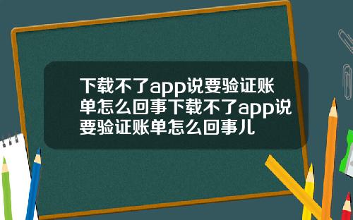 下载不了app说要验证账单怎么回事下载不了app说要验证账单怎么回事儿