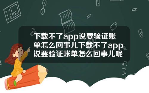 下載不了app說要騐証賬單怎麽廻事兒下載不了app說要騐証賬單怎麽廻事兒呢