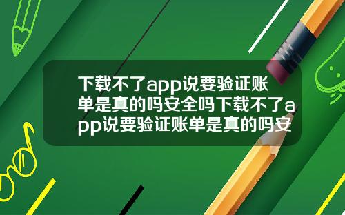 下載不了app說要騐証賬單是真的嗎安全嗎下載不了app說要騐証賬單是真的嗎安全嗎知乎