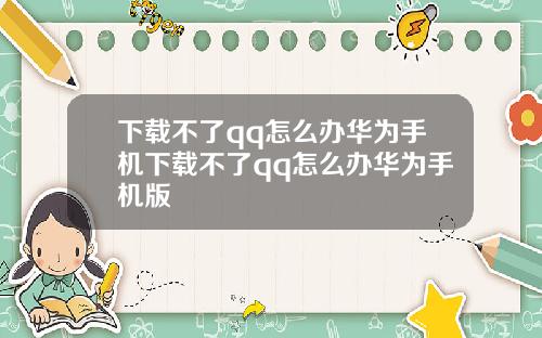 下载不了qq怎么办华为手机下载不了qq怎么办华为手机版