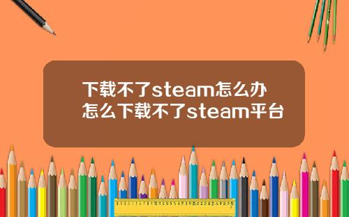 下载不了steam怎么办怎么下载不了steam平台