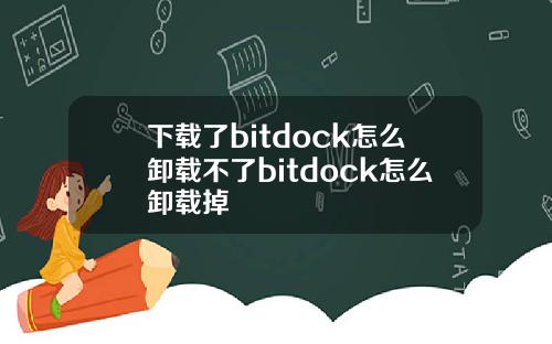 下载了bitdock怎么卸载不了bitdock怎么卸载掉
