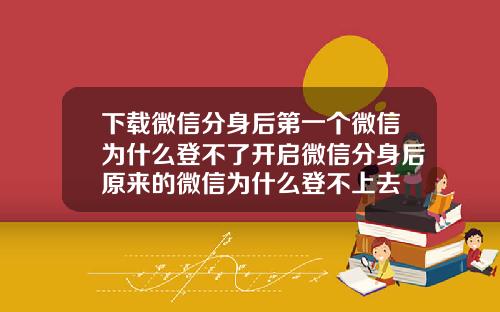 下載微信分身後第一個微信爲什麽登不了開啓微信分身後原來的微信爲什麽登不上去