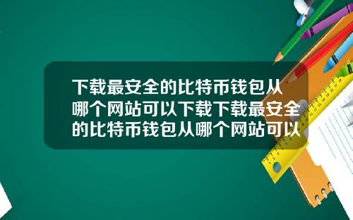 下載最安全的比特幣錢包從哪個網站可以下載下載最安全的比特幣錢包從哪個網站可以下載到手機