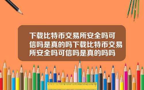 下载比特币交易所安全吗可信吗是真的吗下载比特币交易所安全吗可信吗是真的吗吗
