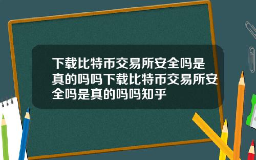 下載比特幣交易所安全嗎是真的嗎嗎下載比特幣交易所安全嗎是真的嗎嗎知乎