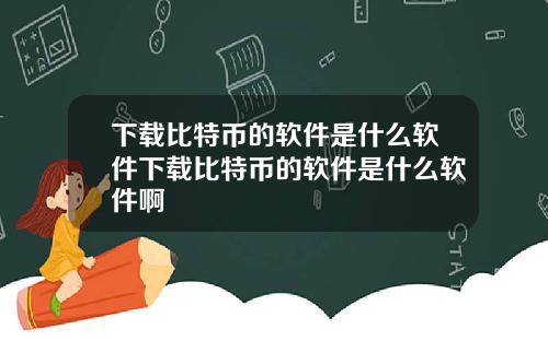 下载比特币的软件是什么软件下载比特币的软件是什么软件啊